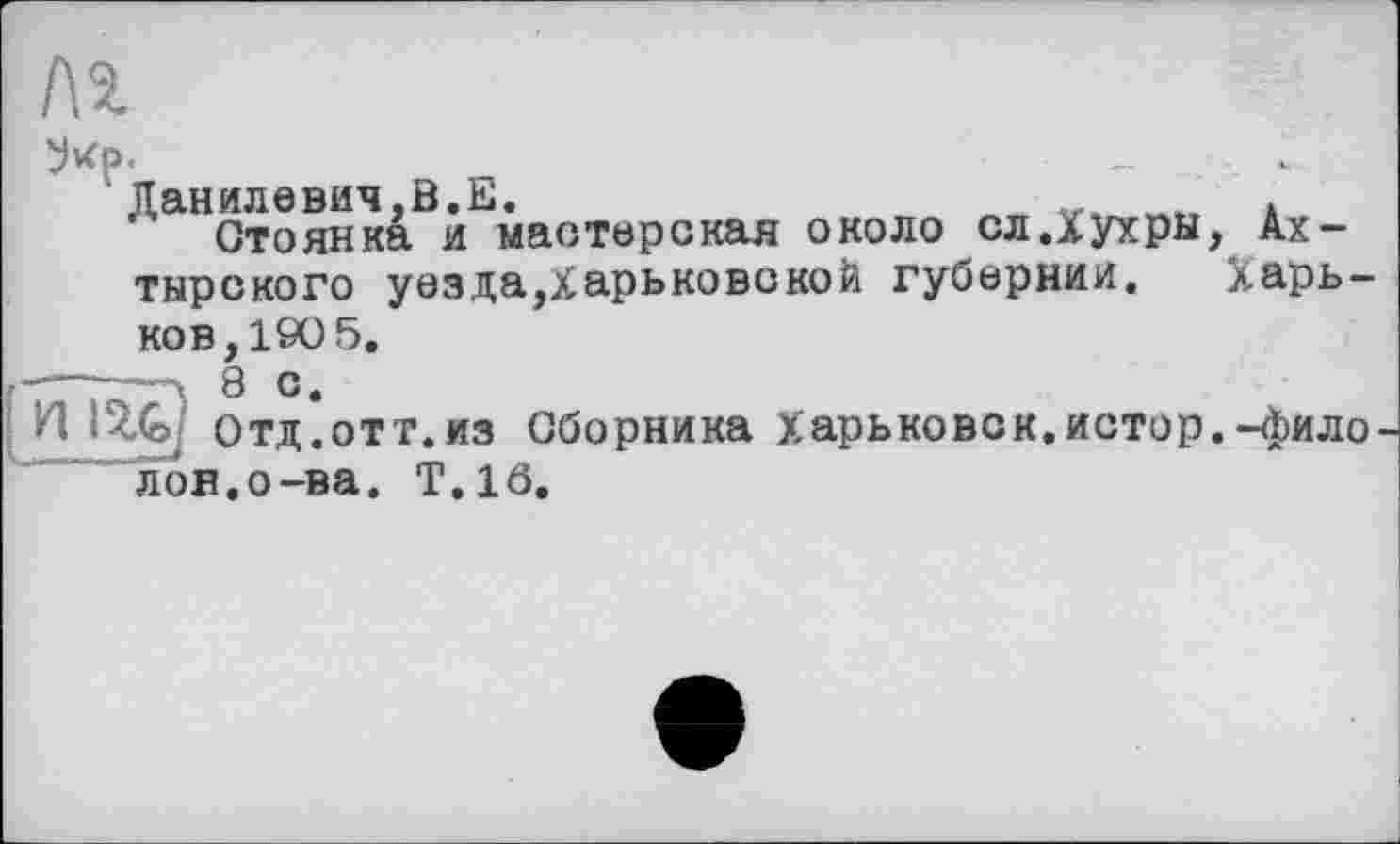 ﻿№
У*р-
’ Данилевич,В.Е.	v .
Стоянка и мастерская около сл.Хухры, Ах-тырского уезда,Харьковской губернии. Харьков, 190 5,
■ ~8 с.
И mJoJ отд.отт.из Сборника Харьковск.истор.-фило лов.о-ва. T.lô.